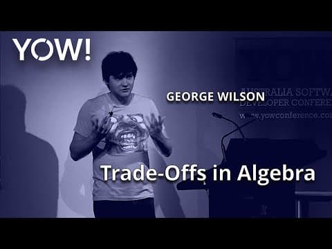 When Less is More and More is Less: Trade-Offs in Algebra • George Wilson • YOW! 2016