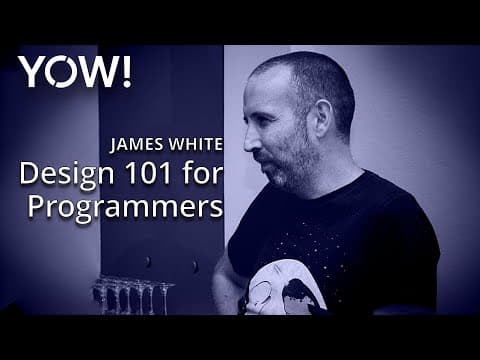 Design 101 for Programmers • James White • YOW! 2016
